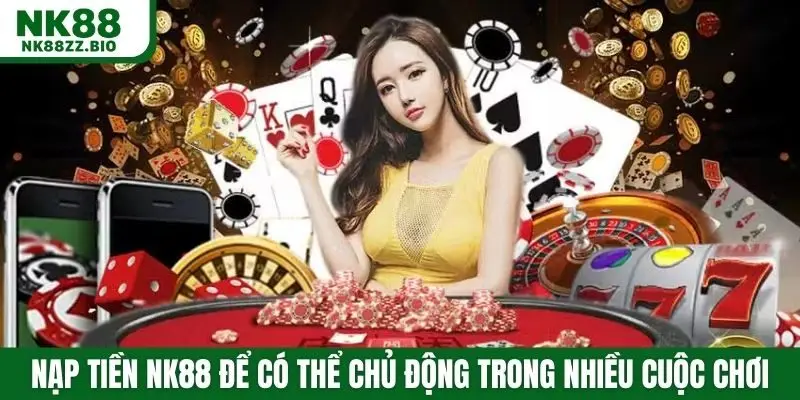 Nạp tiền NK88 để có thể chủ động trong nhiều cuộc chơi
